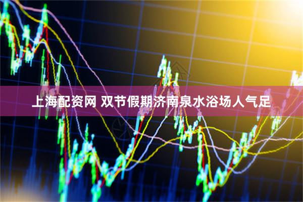 上海配资网 双节假期济南泉水浴场人气足