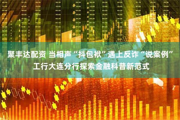 聚丰达配资 当相声“抖包袱”遇上反诈“说案例” 工行大连分行探索金融科普新范式