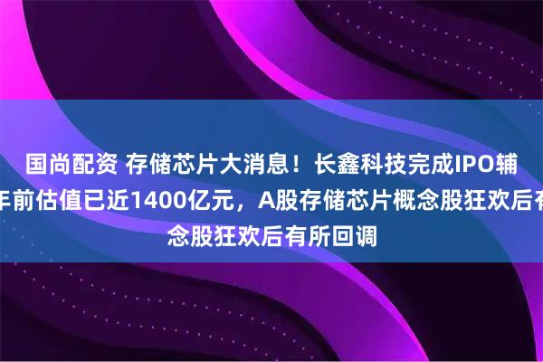 国尚配资 存储芯片大消息！长鑫科技完成IPO辅导，一年前估值已近1400亿元，A股存储芯片概念股狂欢后有所回调
