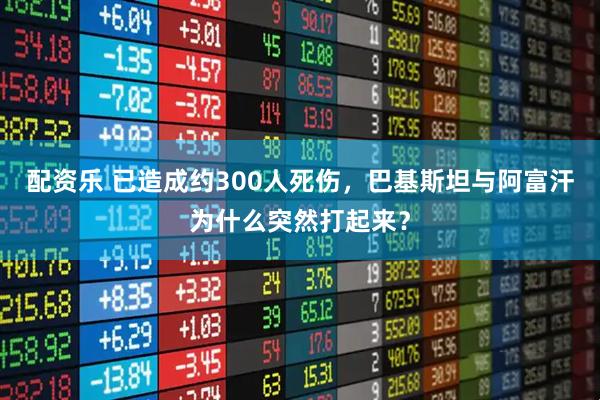 配资乐 已造成约300人死伤，巴基斯坦与阿富汗为什么突然打起来？