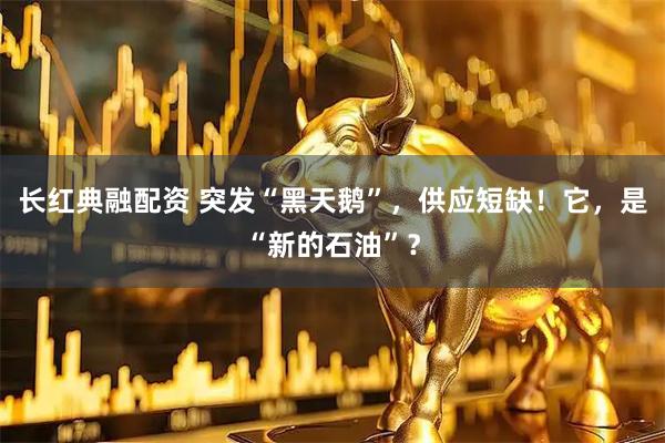 长红典融配资 突发“黑天鹅”，供应短缺！它，是“新的石油”？