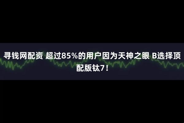 寻钱网配资 超过85%的用户因为天神之眼 B选择顶配版钛7！