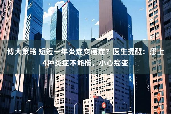 博大策略 短短一年炎症变癌症？医生提醒：患上4种炎症不能拖，小心癌变