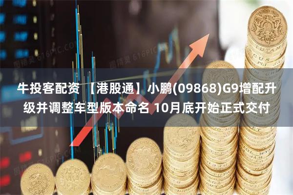 牛投客配资 【港股通】小鹏(09868)G9增配升级并调整车型版本命名 10月底开始正式交付
