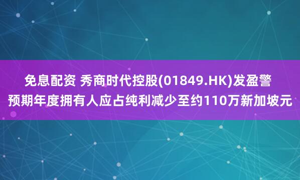 免息配资 秀商时代控股(01849.HK)发盈警 预期年度拥有人应占纯利减少至约110万新加坡元