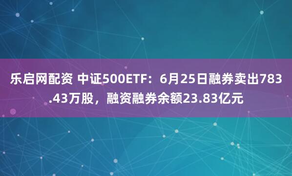 乐启网配资 中证500ETF：6月25日融券卖出783.43万股，融资融券余额23.83亿元