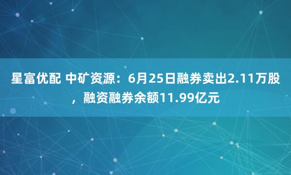 星富优配 中矿资源：6月25日融券卖出2.11万股，融资融券余额11.99亿元