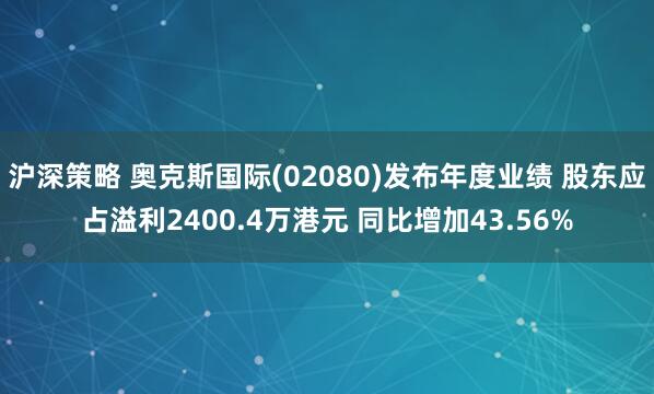 沪深策略 奥克斯国际(02080)发布年度业绩 股东应占溢利2400.4万港元 同比增加43.56%