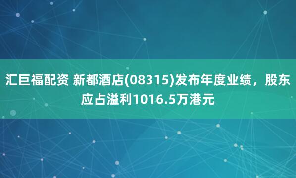 汇巨福配资 新都酒店(08315)发布年度业绩，股东应占溢利1016.5万港元