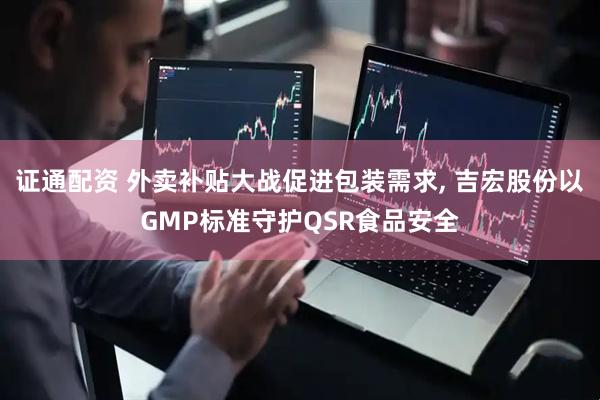 证通配资 外卖补贴大战促进包装需求, 吉宏股份以GMP标准守护QSR食品安全