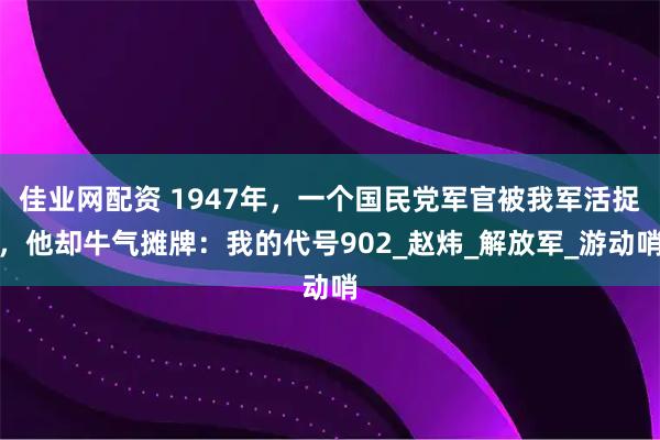 佳业网配资 1947年，一个国民党军官被我军活捉，他却牛气摊牌：我的代号902_赵炜_解放军_游动哨