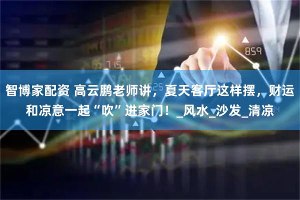智博家配资 高云鹏老师讲，夏天客厅这样摆，财运和凉意一起“吹”进家门！_风水_沙发_清凉