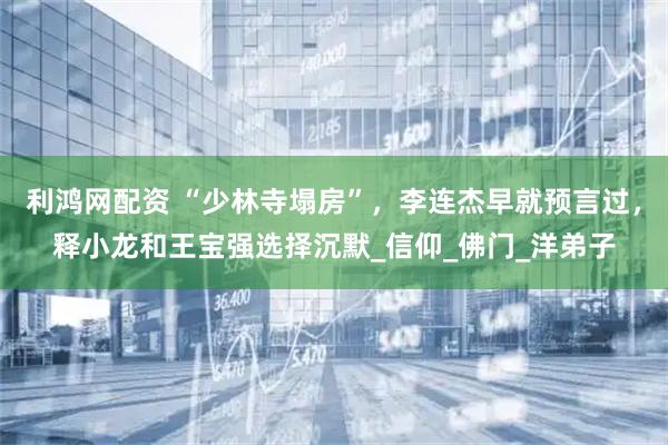 利鸿网配资 “少林寺塌房”，李连杰早就预言过，释小龙和王宝强选择沉默_信仰_佛门_洋弟子