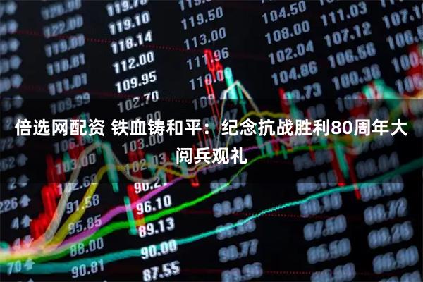 倍选网配资 铁血铸和平：纪念抗战胜利80周年大阅兵观礼
