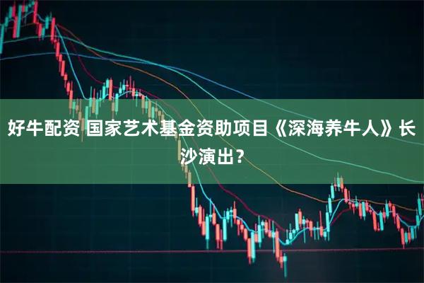 好牛配资 国家艺术基金资助项目《深海养牛人》长沙演出？