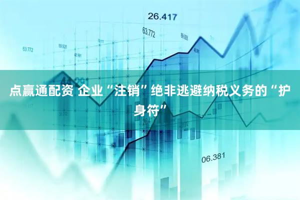 点赢通配资 企业“注销”绝非逃避纳税义务的“护身符”