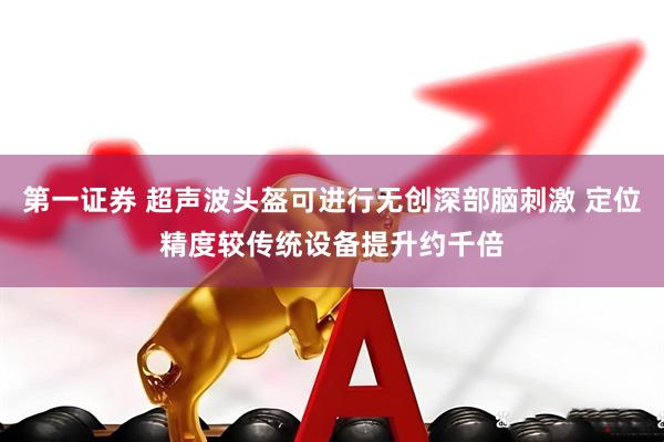第一证券 超声波头盔可进行无创深部脑刺激 定位精度较传统设备提升约千倍
