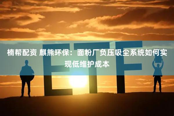 楠帮配资 麒熊环保：面粉厂负压吸尘系统如何实现低维护成本