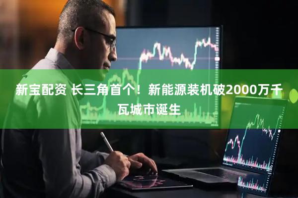 新宝配资 长三角首个！新能源装机破2000万千瓦城市诞生