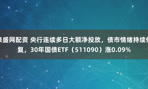 泉盛网配资 央行连续多日大额净投放，债市情绪持续修复，30年国债ETF（511090）涨0.09%