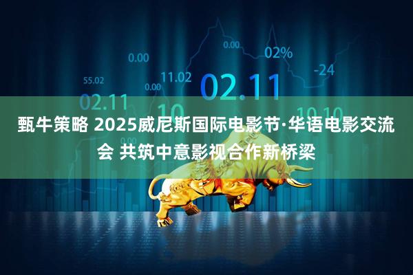 甄牛策略 2025威尼斯国际电影节·华语电影交流会 共筑中意影视合作新桥梁