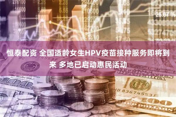 恒泰配资 全国适龄女生HPV疫苗接种服务即将到来 多地已启动惠民活动