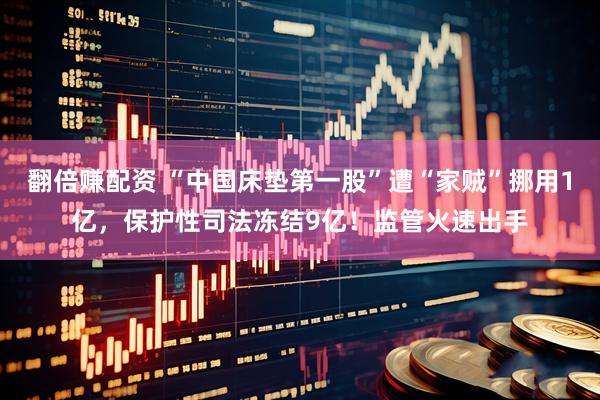 翻倍赚配资 “中国床垫第一股”遭“家贼”挪用1亿，保护性司法冻结9亿！监管火速出手