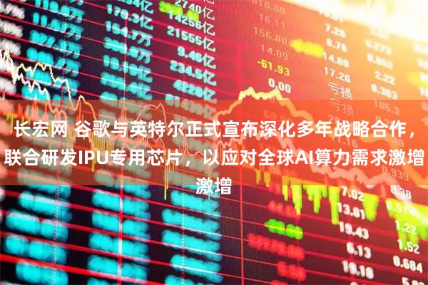 长宏网 谷歌与英特尔正式宣布深化多年战略合作，联合研发IPU专用芯片，以应对全球AI算力需求激增