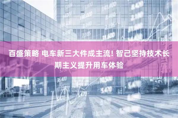 百盛策略 电车新三大件成主流! 智己坚持技术长期主义提升用车体验