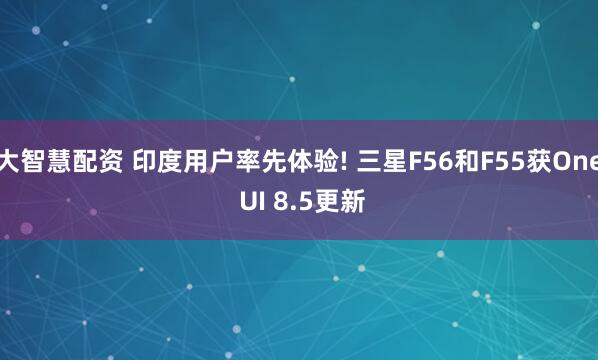 大智慧配资 印度用户率先体验! 三星F56和F55获One UI 8.5更新